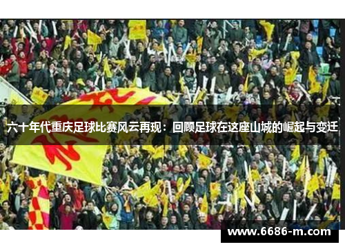 六十年代重庆足球比赛风云再现:回顾足球在这座山城的崛起与变迁