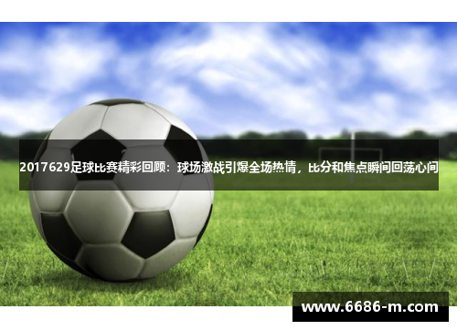 2017629足球比赛精彩回顾：球场激战引爆全场热情，比分和焦点瞬间回荡心间