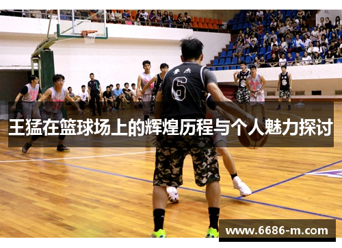 王猛在篮球场上的辉煌历程与个人魅力探讨