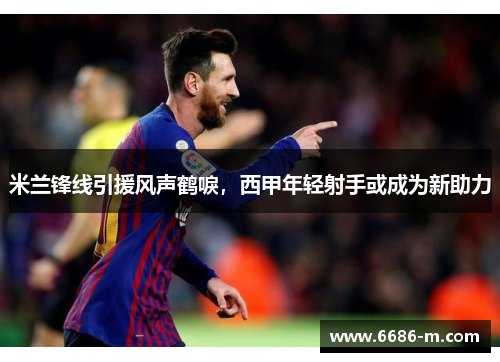 米兰锋线引援风声鹤唳，西甲年轻射手或成为新助力