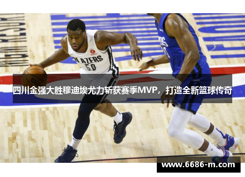 四川金强大胜穆迪埃尤力斩获赛季MVP,打造全新篮球传奇