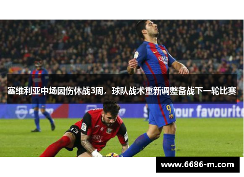 塞维利亚中场因伤休战3周,球队战术重新调整备战下一轮比赛