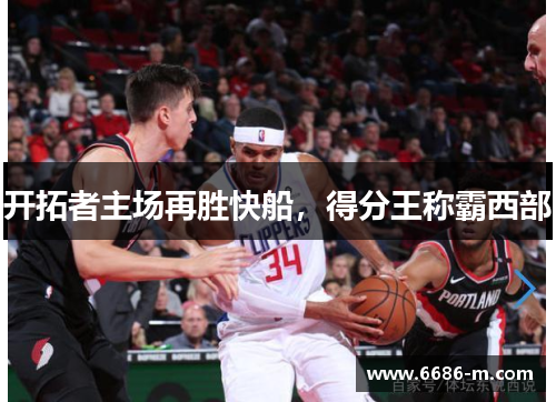 开拓者主场再胜快船,得分王称霸西部